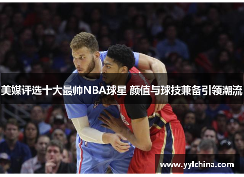 美媒评选十大最帅NBA球星 颜值与球技兼备引领潮流